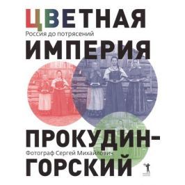 Прокудин-Горский С. Цветная империя. Россия до потрясений