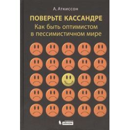Аткиссон А. Поверьте Кассандре. Как быть оптимистом в пессимистичном мире