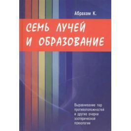Абрахам К. Семь лучей и образование. Выравнивание пар противоположностей и другие очерки эзотерической психологии