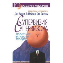 Винер Дж., Майзен Р., Дакхэм Дж. (ред.) Супервизия супервизора. Практика в поиске теории