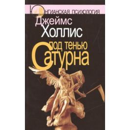 Холлис Дж. Под тенью Сатурна. Мужские психические травмы и их исцеление