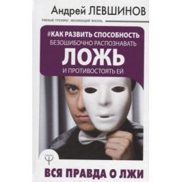 Левшинов А. Как развить способность безошибочно распознавать ложь и противостоять ей. Вся правда о лжи